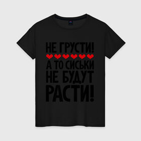 Женская футболка хлопок с принтом Не грусти, а то сиськи не будут расти! в городе Новоалтайск, 100% хлопок | прямой крой, круглый вырез горловины, длина до линии бедер, слегка спущенное плечо | грусть | надписи | не грусти | прикольыне надписи