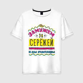 Женская футболка хлопок Oversize с принтом Замужем за Сережей в городе Новоалтайск, 100% хлопок | свободный крой, круглый ворот, спущенный рукав, длина до линии бедер
 | sergey | zhena | девушкам | для девушек | замужем | замужество | имена | имя | мы счастливы | сережа