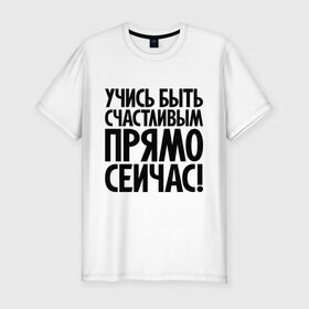 Мужская футболка премиум с принтом Учись быть счастливым прямо сейчас! в городе Новоалтайск, 92% хлопок, 8% лайкра | приталенный силуэт, круглый вырез ворота, длина до линии бедра, короткий рукав | 