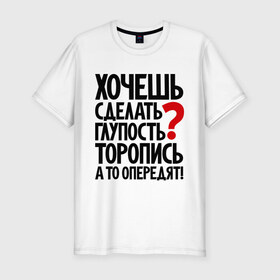 Мужская футболка премиум с принтом Хочешь сделать глупость? в городе Новоалтайск, 92% хлопок, 8% лайкра | приталенный силуэт, круглый вырез ворота, длина до линии бедра, короткий рукав | глупость | мудрость | первый | прикол | тупость | цитаты