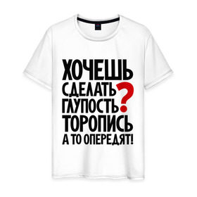 Мужская футболка хлопок с принтом Хочешь сделать глупость? в городе Новоалтайск, 100% хлопок | прямой крой, круглый вырез горловины, длина до линии бедер, слегка спущенное плечо. | глупость | мудрость | первый | прикол | тупость | цитаты