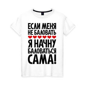 Женская футболка хлопок с принтом Если меня не баловать в городе Новоалтайск, 100% хлопок | прямой крой, круглый вырез горловины, длина до линии бедер, слегка спущенное плечо | если меня не баловать | с надписями | фразы