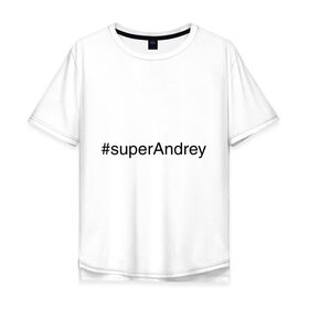 Мужская футболка хлопок Oversize с принтом #superAndrey в городе Новоалтайск, 100% хлопок | свободный крой, круглый ворот, “спинка” длиннее передней части | андрей | имена с хэш тегами | супер