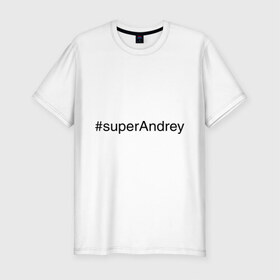 Мужская футболка премиум с принтом #superAndrey в городе Новоалтайск, 92% хлопок, 8% лайкра | приталенный силуэт, круглый вырез ворота, длина до линии бедра, короткий рукав | андрей | имена с хэш тегами | супер