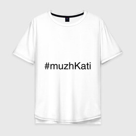 Мужская футболка хлопок Oversize с принтом #muzhKati в городе Новоалтайск, 100% хлопок | свободный крой, круглый ворот, “спинка” длиннее передней части | имена с хэш тегами | муж екатерины | муж кати