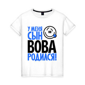 Женская футболка хлопок с принтом У меня сын Вова родился в городе Новоалтайск, 100% хлопок | прямой крой, круглый вырез горловины, длина до линии бедер, слегка спущенное плечо | владимир | вова | вован | мама | папа | родился | родителям | семейные | семья | сын | сынишка