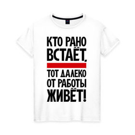 Женская футболка хлопок с принтом Кто рано встает, тот далеко от работы живет в городе Новоалтайск, 100% хлопок | прямой крой, круглый вырез горловины, длина до линии бедер, слегка спущенное плечо | приколы | работа | рано вставать