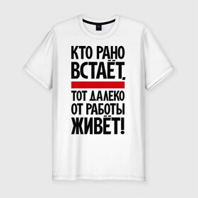 Мужская футболка премиум с принтом Кто рано встает, тот далеко от работы живет в городе Новоалтайск, 92% хлопок, 8% лайкра | приталенный силуэт, круглый вырез ворота, длина до линии бедра, короткий рукав | приколы | работа | рано вставать