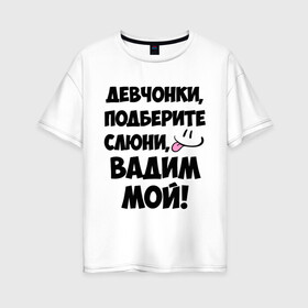 Женская футболка хлопок Oversize с принтом Девчонки Вадим мой! в городе Новоалтайск, 100% хлопок | свободный крой, круглый ворот, спущенный рукав, длина до линии бедер
 | вадим | вадим мой | девчонки | имена | мой | мой вадим | подберите слюни | слюни