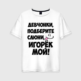 Женская футболка хлопок Oversize с принтом Девчонки Игорек мой! в городе Новоалтайск, 100% хлопок | свободный крой, круглый ворот, спущенный рукав, длина до линии бедер
 | девчонки | игорек мой | игорь | имена | мой | мой игорек | подберите слюни | слюни