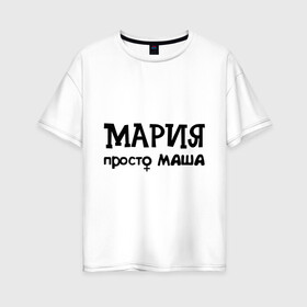 Женская футболка хлопок Oversize с принтом Мария просто Маша в городе Новоалтайск, 100% хлопок | свободный крой, круглый ворот, спущенный рукав, длина до линии бедер
 | девушкам | женские имена | имена | мария | маша