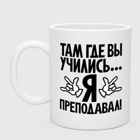 Кружка с принтом Там где вы учились, я преподавал! в городе Новоалтайск, керамика | объем — 330 мл, диаметр — 80 мм. Принт наносится на бока кружки, можно сделать два разных изображения | преподавал | прикол | студент | там где вы учились | универ | университет | цитата | школа