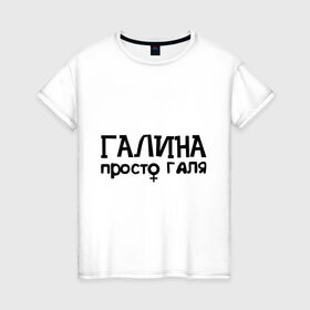 Женская футболка хлопок с принтом Галина, просто Галя в городе Новоалтайск, 100% хлопок | прямой крой, круглый вырез горловины, длина до линии бедер, слегка спущенное плечо | галина | девушкам | имена | просто галя