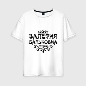 Женская футболка хлопок Oversize с принтом Валерия Батьковна в городе Новоалтайск, 100% хлопок | свободный крой, круглый ворот, спущенный рукав, длина до линии бедер
 | валерия | валерия батьковна | девушкам | имена | корона | лера