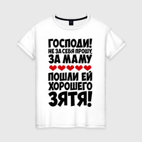 Женская футболка хлопок с принтом Господи! Не за себя прошу... в городе Новоалтайск, 100% хлопок | прямой крой, круглый вырез горловины, длина до линии бедер, слегка спущенное плечо | господи | за маму | зять | мама | не за себя прошу | пошли ей | хорошего зятя | хороший зять
