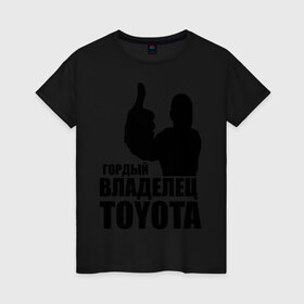 Женская футболка хлопок с принтом Гордый владелец Toyota в городе Новоалтайск, 100% хлопок | прямой крой, круглый вырез горловины, длина до линии бедер, слегка спущенное плечо | toyota | автомобильные | владелец | гонки | гордый | гордый владелец toyota | машина | тачка