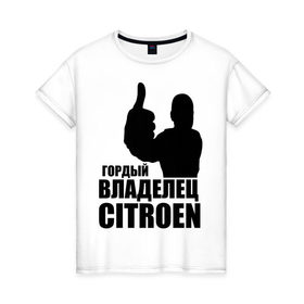 Женская футболка хлопок с принтом Гордый владелец Citroen в городе Новоалтайск, 100% хлопок | прямой крой, круглый вырез горловины, длина до линии бедер, слегка спущенное плечо | citroen | автомобильные | владелец | гонки | гордый | гордый владелец citroen | машины | тачки