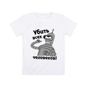 Детская футболка хлопок с принтом BENDER убить всех человеков! в городе Новоалтайск, 100% хлопок | круглый вырез горловины, полуприлегающий силуэт, длина до линии бедер | bender | кино | мультфильмы и тв 
futurama