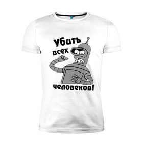 Мужская футболка премиум с принтом BENDER убить всех человеков! в городе Новоалтайск, 92% хлопок, 8% лайкра | приталенный силуэт, круглый вырез ворота, длина до линии бедра, короткий рукав | bender | кино | мультфильмы и тв 
futurama