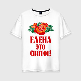 Женская футболка хлопок Oversize с принтом Елена - это святое в городе Новоалтайск, 100% хлопок | свободный крой, круглый ворот, спущенный рукав, длина до линии бедер
 | 8 марта | елена | идеи подарков | имена | лена | ленка | леночка | подарки | розочки | цветочки | это святое