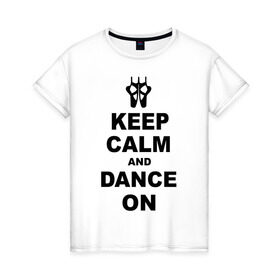 Женская футболка хлопок с принтом Keep calm and dance on в городе Новоалтайск, 100% хлопок | прямой крой, круглый вырез горловины, длина до линии бедер, слегка спущенное плечо | keep calm | keep calm and dance on | балет | танцы