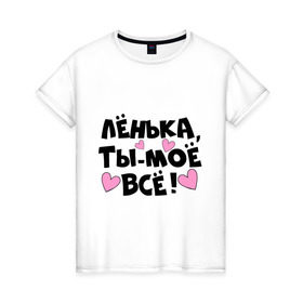 Женская футболка хлопок с принтом Лёнька, ты-моё всё! в городе Новоалтайск, 100% хлопок | прямой крой, круглый вырез горловины, длина до линии бедер, слегка спущенное плечо | алёна | имена | имена любимых парней | лёнька | ты моё всё