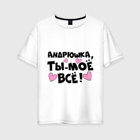 Женская футболка хлопок Oversize с принтом Андрюшка ты-моё всё! в городе Новоалтайск, 100% хлопок | свободный крой, круглый ворот, спущенный рукав, длина до линии бедер
 | андрей | андрюшка | имена | имена любимых парней | ты моё всё
