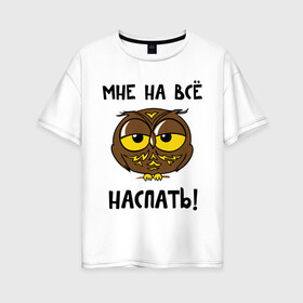 Женская футболка хлопок Oversize с принтом Мне на все наспать в городе Новоалтайск, 100% хлопок | свободный крой, круглый ворот, спущенный рукав, длина до линии бедер
 | Тематика изображения на принте: сова