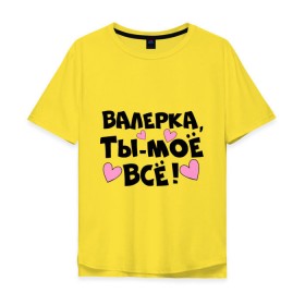 Мужская футболка хлопок Oversize с принтом Валерка, ты-моё всё! в городе Новоалтайск, 100% хлопок | свободный крой, круглый ворот, “спинка” длиннее передней части | валерка | имена | имена любимых парней | ты моё всё