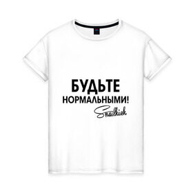 Женская футболка хлопок с принтом Будьте нормальными в городе Новоалтайск, 100% хлопок | прямой крой, круглый вырез горловины, длина до линии бедер, слегка спущенное плечо | snailkick | youtube | блогер | будьте нормальными | видеоблоггер | видеоблогер | снэйлкик | ютьюб