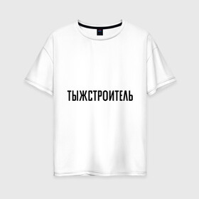 Женская футболка хлопок Oversize с принтом Тыжстроитель в городе Новоалтайск, 100% хлопок | свободный крой, круглый ворот, спущенный рукав, длина до линии бедер
 | подарок коллеге | подарок сотруднику | профессия | с профессиями | строитель | ты ж строитель | тыж | тыжстроитель