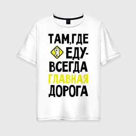 Женская футболка хлопок Oversize с принтом Там где я - главная дорога в городе Новоалтайск, 100% хлопок | свободный крой, круглый ворот, спущенный рукав, длина до линии бедер
 | автомобибтльные | водителям | главная дорога | женщина за рулем | женщине водителю | за рулем | я по главной