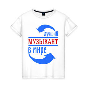 Женская футболка хлопок с принтом Лучший музыкант в мире в городе Новоалтайск, 100% хлопок | прямой крой, круглый вырез горловины, длина до линии бедер, слегка спущенное плечо | best | music | top | world | лучший | мелодия | мир | музыка | музыкант | профессионал | работник