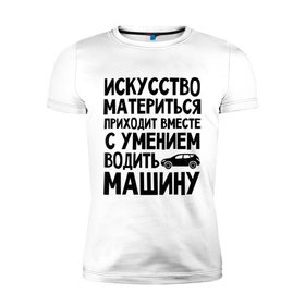 Мужская футболка премиум с принтом Искусство материться в городе Новоалтайск, 92% хлопок, 8% лайкра | приталенный силуэт, круглый вырез ворота, длина до линии бедра, короткий рукав | авто | автомобиль | водить | вождение | искусство | мат | материться | машина