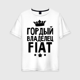 Женская футболка хлопок Oversize с принтом Гордый владелец Fiat в городе Новоалтайск, 100% хлопок | свободный крой, круглый ворот, спущенный рукав, длина до линии бедер
 | fiat | авто | гордый владелец fiat | гордый владелец фиат | для автолюбителей | машина | машины | тачка | тачки