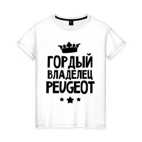 Женская футболка хлопок с принтом Гордый владелец Peugeot в городе Новоалтайск, 100% хлопок | прямой крой, круглый вырез горловины, длина до линии бедер, слегка спущенное плечо | peugeot | авто | гордый владелец peugeot | гордый владелец пежо | для автолюбителей | машина | машины | пежо | тачка | тачки