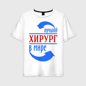 Женская футболка хлопок Oversize с принтом Лучший хирург в мире в городе Новоалтайск, 100% хлопок | свободный крой, круглый ворот, спущенный рукав, длина до линии бедер
 | врач | доктор | лучший | мир | профессия | специалист | стрелочки | хирург