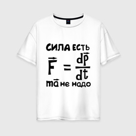 Женская футболка хлопок Oversize с принтом Сила есть - Ума не надо в городе Новоалтайск, 100% хлопок | свободный крой, круглый ворот, спущенный рукав, длина до линии бедер
 | есть | надо | сила | ума | физика | формула