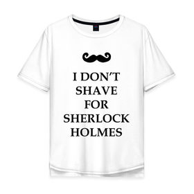 Мужская футболка хлопок Oversize с принтом I dont shave for Sherlock Holmes в городе Новоалтайск, 100% хлопок | свободный крой, круглый ворот, “спинка” длиннее передней части | dont | for | holmes | shave | sherlock | бреюсь | не | ради | холмс | шерлок