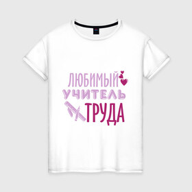 Женская футболка хлопок с принтом Учитель труда в городе Новоалтайск, 100% хлопок | прямой крой, круглый вырез горловины, длина до линии бедер, слегка спущенное плечо | 