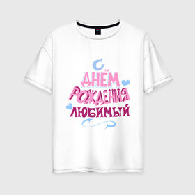 Женская футболка хлопок Oversize с принтом С днем рождения любимый в городе Новоалтайск, 100% хлопок | свободный крой, круглый ворот, спущенный рукав, длина до линии бедер
 | happy birthday | день рождения | любимый | праздник