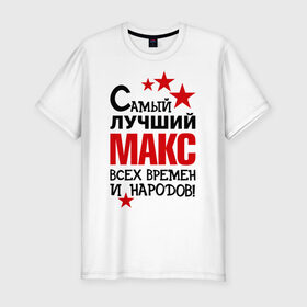 Мужская футболка премиум с принтом Самый лучший Макс в городе Новоалтайск, 92% хлопок, 8% лайкра | приталенный силуэт, круглый вырез ворота, длина до линии бедра, короткий рукав | времен | лучший | макс | народов | самый