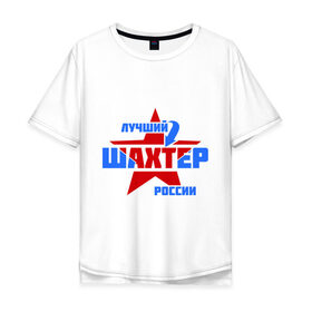 Мужская футболка хлопок Oversize с принтом Лучший шахтер России в городе Новоалтайск, 100% хлопок | свободный крой, круглый ворот, “спинка” длиннее передней части | лучший | профессия | россия | специалист | шахтер