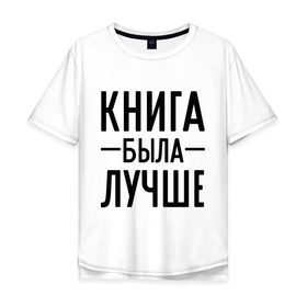 Мужская футболка хлопок Oversize с принтом Книга была лучше в городе Новоалтайск, 100% хлопок | свободный крой, круглый ворот, “спинка” длиннее передней части | book | книга