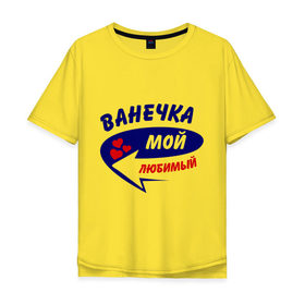 Мужская футболка хлопок Oversize с принтом Ванечка мой любимый в городе Новоалтайск, 100% хлопок | свободный крой, круглый ворот, “спинка” длиннее передней части | ванечка | ваня | иван | любимый | мой | парный