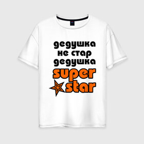 Женская футболка хлопок Oversize с принтом Дедушка не стар дедушка superstar! в городе Новоалтайск, 100% хлопок | свободный крой, круглый ворот, спущенный рукав, длина до линии бедер
 | super star | дед | дедушка | стар | супер стар