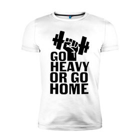 Мужская футболка премиум с принтом Go heavy or go home в городе Новоалтайск, 92% хлопок, 8% лайкра | приталенный силуэт, круглый вырез ворота, длина до линии бедра, короткий рукав | go | go home | heavy