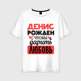 Женская футболка хлопок Oversize с принтом Рождён дарить любовь в городе Новоалтайск, 100% хлопок | свободный крой, круглый ворот, спущенный рукав, длина до линии бедер
 | денис | любовь | подарок | рожден | сердечко