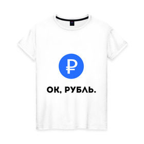 Женская футболка хлопок с принтом Окей, рубль. в городе Новоалтайск, 100% хлопок | прямой крой, круглый вырез горловины, длина до линии бедер, слегка спущенное плечо | гугл | девальвация | деньги | инфляция | ок | прикол | рубль | упал