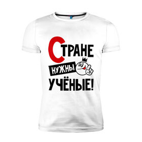 Мужская футболка премиум с принтом Стране нужны ученые! в городе Новоалтайск, 92% хлопок, 8% лайкра | приталенный силуэт, круглый вырез ворота, длина до линии бедра, короткий рукав | 